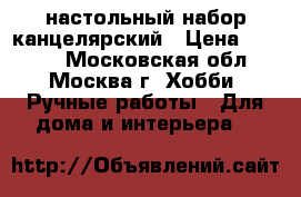 настольный набор канцелярский › Цена ­ 1 000 - Московская обл., Москва г. Хобби. Ручные работы » Для дома и интерьера   